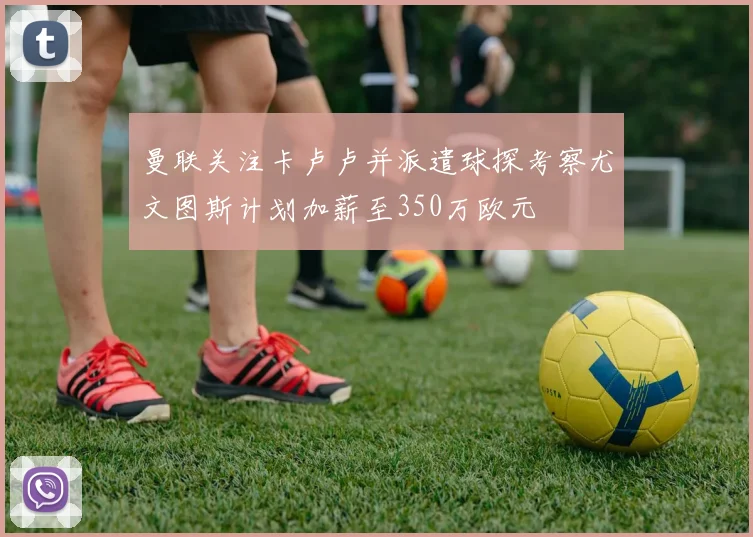 曼联关注卡卢卢并派遣球探考察尤文图斯计划加薪至350万欧元