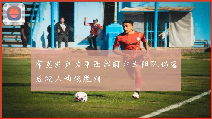 布克发声力争西部前六太阳队仍落后湖人两场胜利