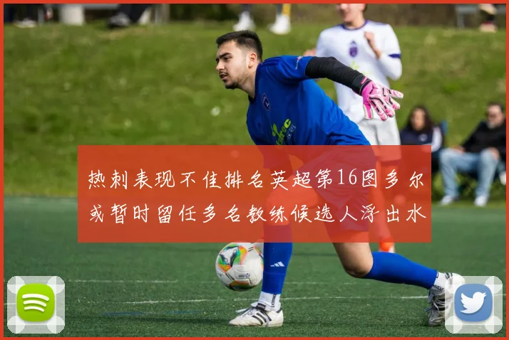 热刺表现不佳排名英超第16图多尔或暂时留任多名教练候选人浮出水面