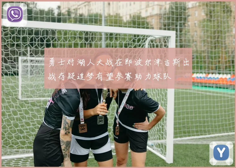 勇士对湖人大战在即波尔津吉斯出战存疑追梦有望参赛助力球队