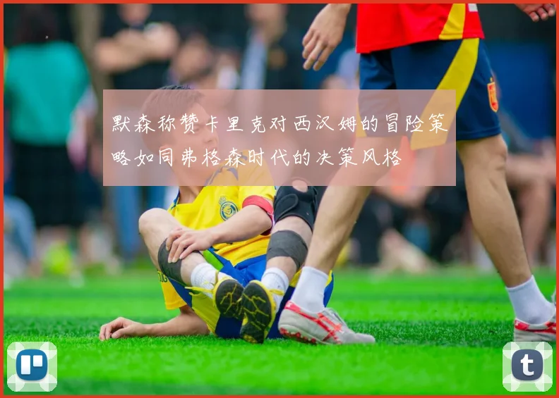 默森称赞卡里克对西汉姆的冒险策略如同弗格森时代的决策风格