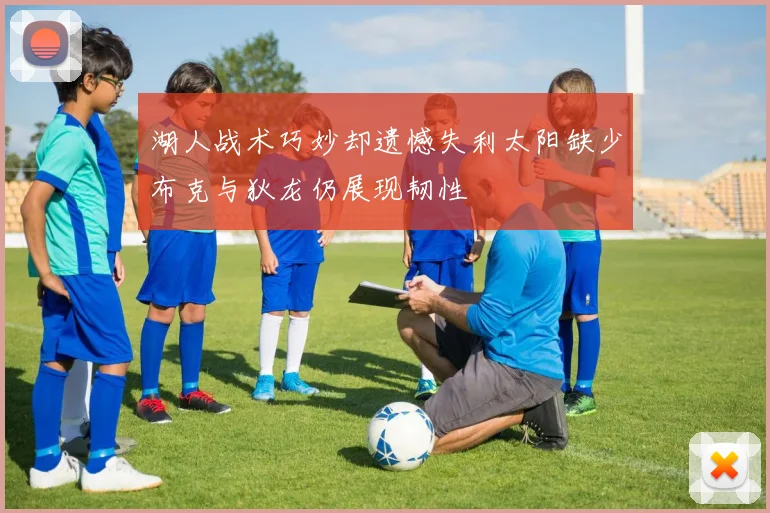 湖人战术巧妙却遗憾失利太阳缺少布克与狄龙仍展现韧性
