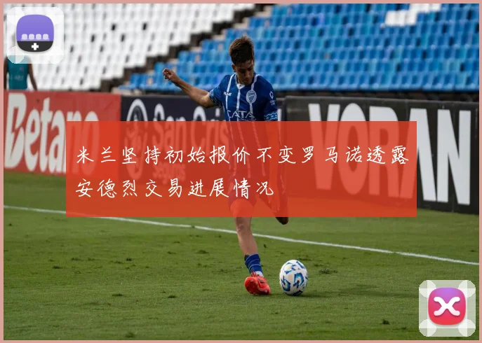 米兰坚持初始报价不变罗马诺透露安德烈交易进展情况