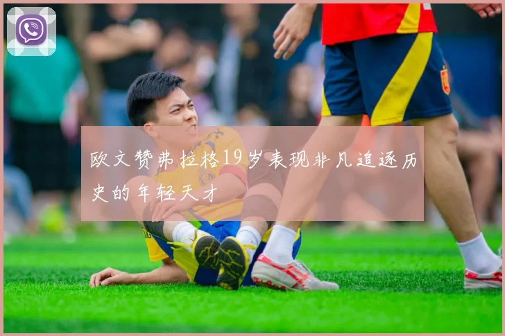 欧文赞弗拉格19岁表现非凡追逐历史的年轻天才