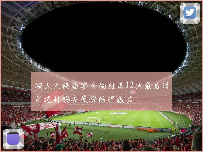 湖人火锅盛宴全场封盖12次最后时刻连封锡安展现防守威力