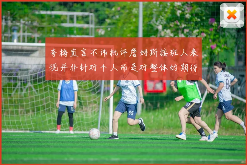夸梅直言不讳批评詹姆斯接班人表现并非针对个人而是对整体的期待