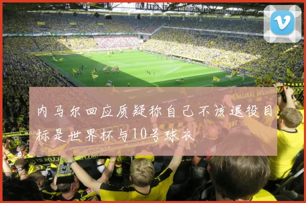 内马尔回应质疑称自己不该退役目标是世界杯与10号球衣