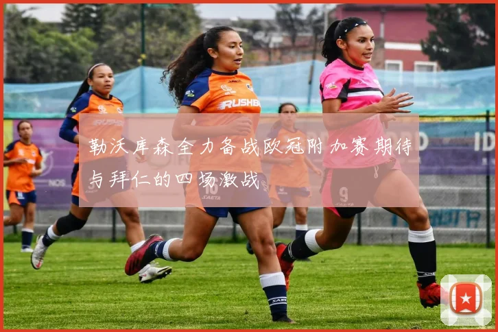 勒沃库森全力备战欧冠附加赛期待与拜仁的四场激战