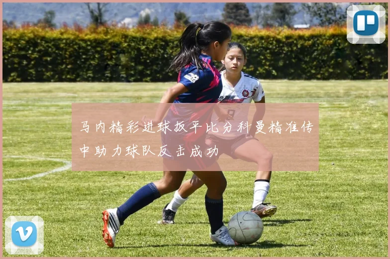马内精彩进球扳平比分科曼精准传中助力球队反击成功
