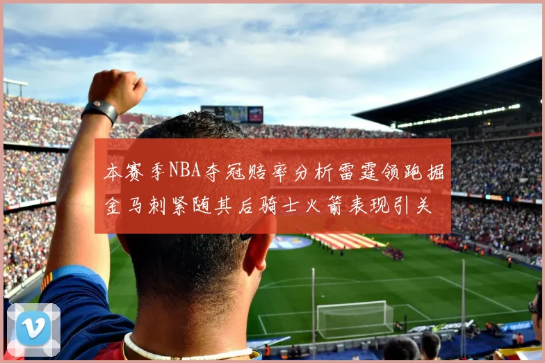 本赛季NBA夺冠赔率分析雷霆领跑掘金马刺紧随其后骑士火箭表现引关注