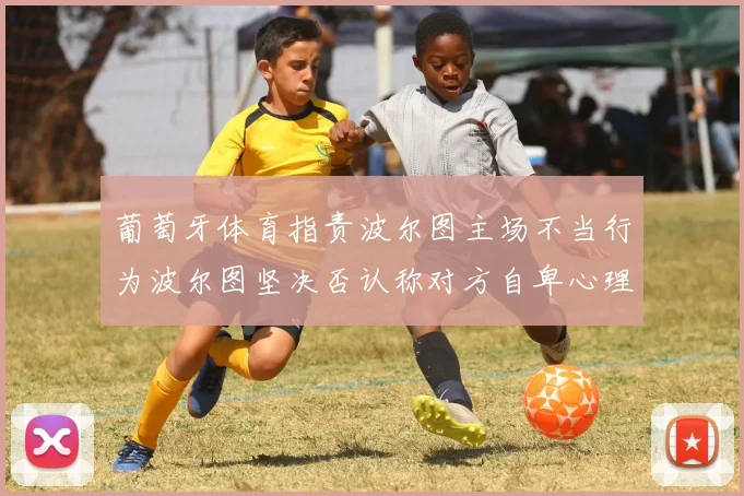 葡萄牙体育指责波尔图主场不当行为波尔图坚决否认称对方自卑心理作祟