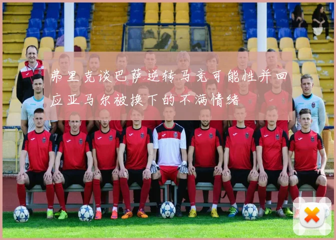 弗里克谈巴萨逆转马竞可能性并回应亚马尔被换下的不满情绪