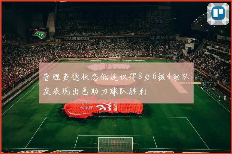 普理查德状态低迷仅得8分6板4助队友表现出色助力球队胜利
