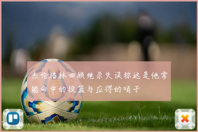 杰伦格林回顾绝杀失误称这是他常能命中的投篮与应得的哨子