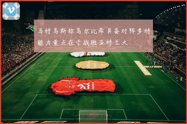 马特乌斯称乌尔比希具备对阵多特能力重点在于战胜亚特兰大