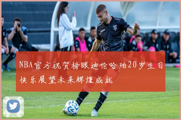 NBA官方祝贺榜眼迪伦哈珀20岁生日快乐展望未来辉煌成就