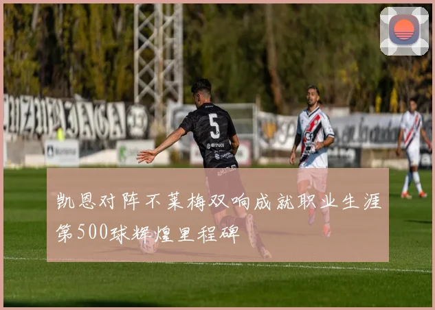 凯恩对阵不莱梅双响成就职业生涯第500球辉煌里程碑