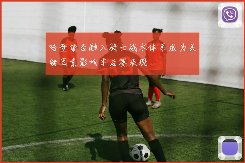 哈登能否融入骑士战术体系成为关键因素影响季后赛表现