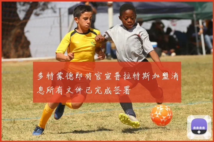 多特蒙德即将官宣普拉特斯加盟消息所有文件已完成签署