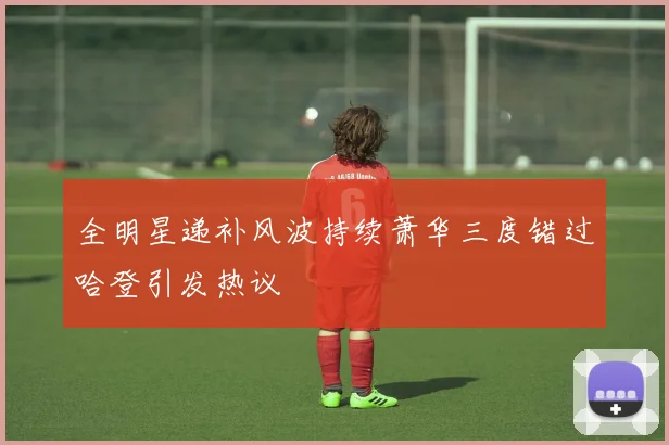 全明星递补风波持续萧华三度错过哈登引发热议