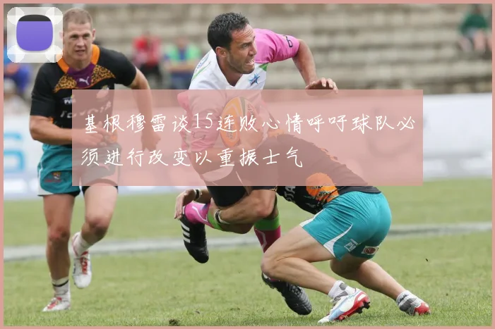 基根穆雷谈15连败心情呼吁球队必须进行改变以重振士气