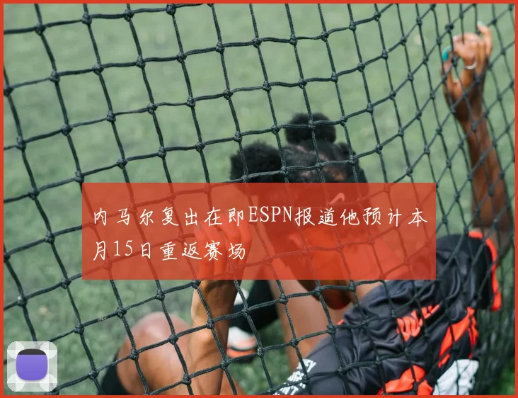 内马尔复出在即ESPN报道他预计本月15日重返赛场