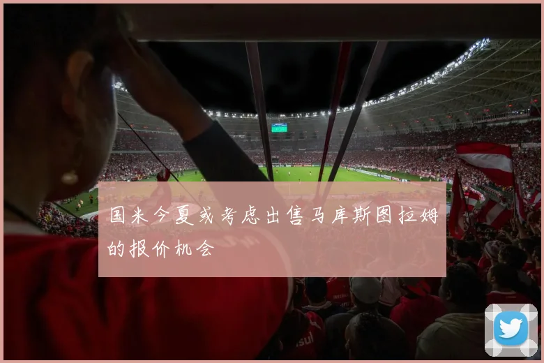 国米今夏或考虑出售马库斯图拉姆的报价机会