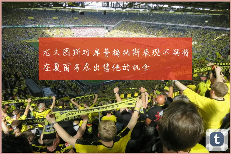 尤文图斯对库普梅纳斯表现不满将在夏窗考虑出售他的机会