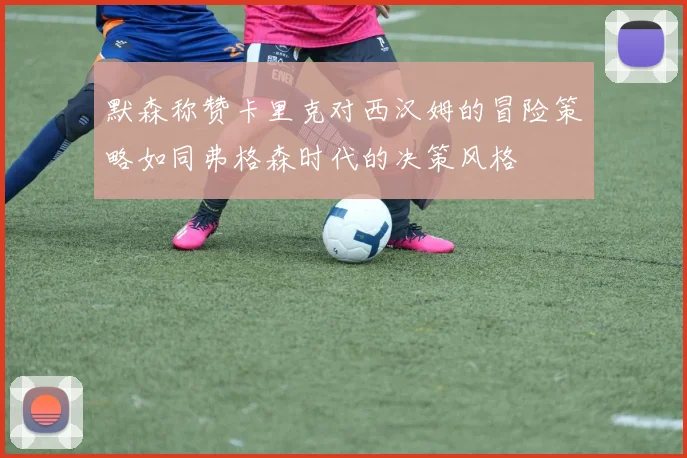 默森称赞卡里克对西汉姆的冒险策略如同弗格森时代的决策风格