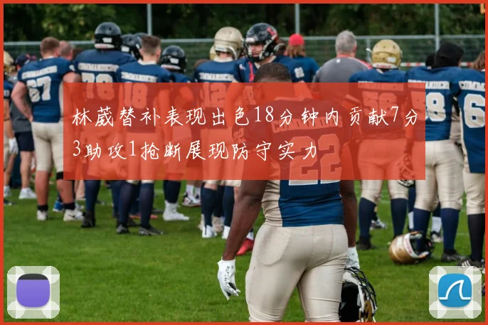 林葳替补表现出色18分钟内贡献7分3助攻1抢断展现防守实力