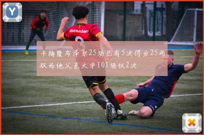 卡梅隆布泽尔25场已有5次得分25两双而他父亲大学101场仅2次