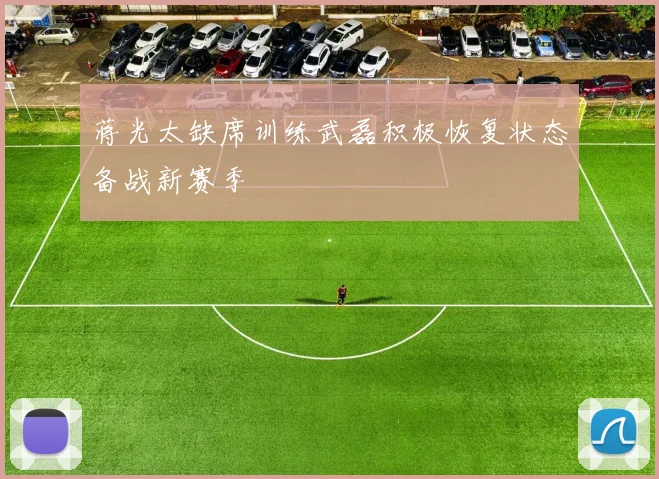 蒋光太缺席训练武磊积极恢复状态备战新赛季