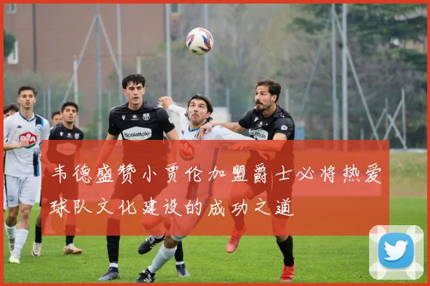 韦德盛赞小贾伦加盟爵士必将热爱球队文化建设的成功之道