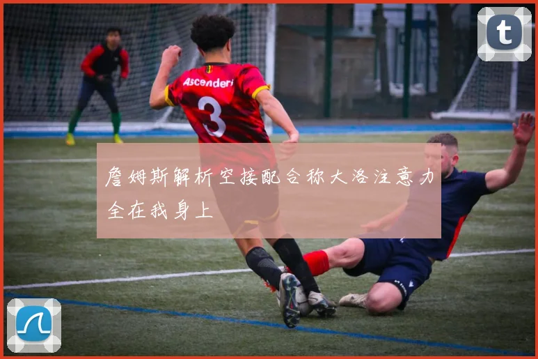 詹姆斯解析空接配合称大洛注意力全在我身上