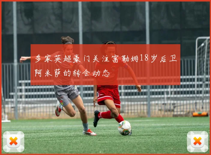 多家英超豪门关注富勒姆18岁后卫阿米萨的转会动态